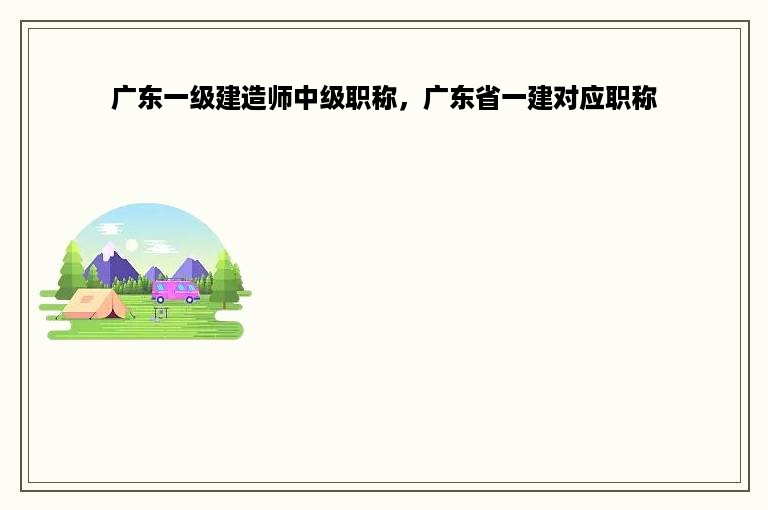 广东一级建造师中级职称，广东省一建对应职称