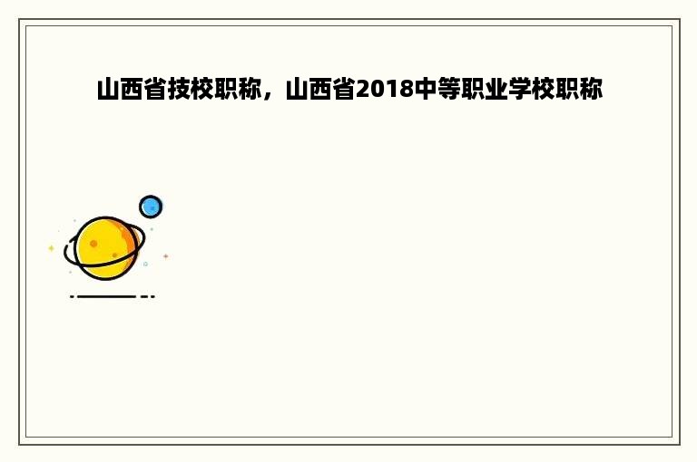 山西省技校职称，山西省2018中等职业学校职称