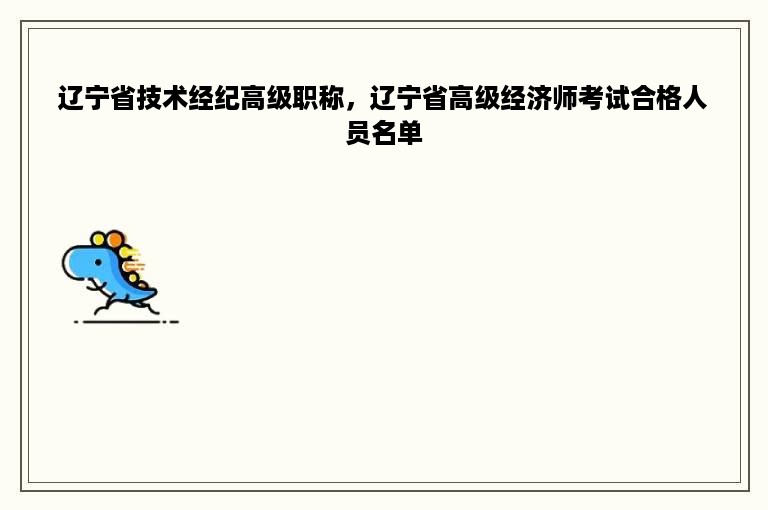 辽宁省技术经纪高级职称，辽宁省高级经济师考试合格人员名单