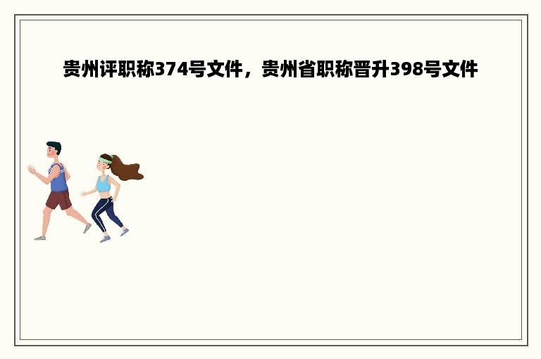 贵州评职称374号文件，贵州省职称晋升398号文件