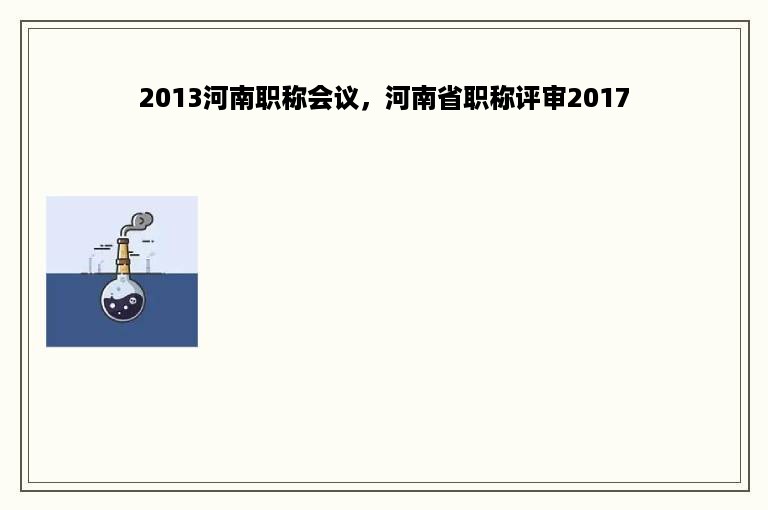 2013河南职称会议，河南省职称评审2017