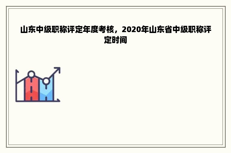 山东中级职称评定年度考核，2020年山东省中级职称评定时间