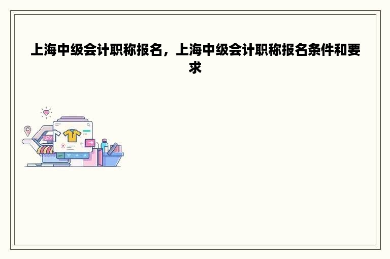 上海中级会计职称报名，上海中级会计职称报名条件和要求