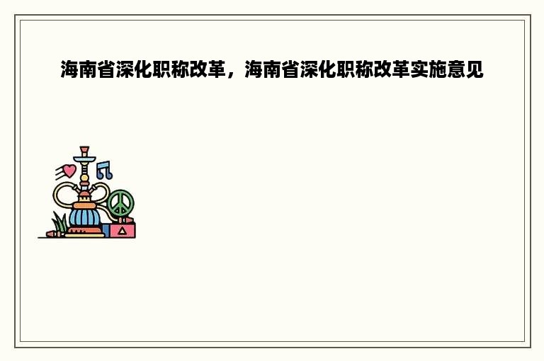 海南省深化职称改革，海南省深化职称改革实施意见