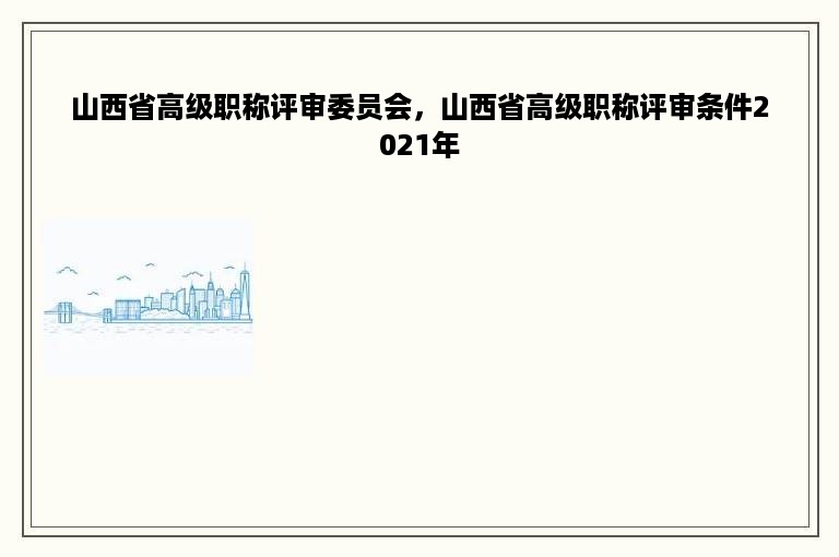 山西省高级职称评审委员会，山西省高级职称评审条件2021年