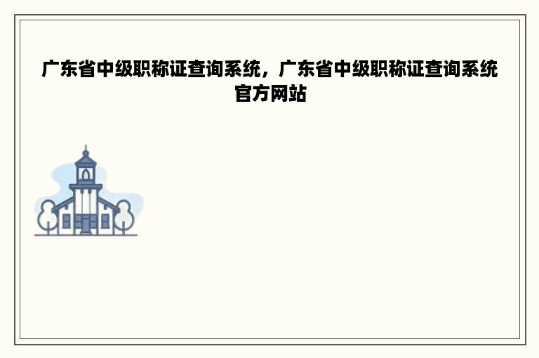 广东省中级职称证查询系统，广东省中级职称证查询系统官方网站