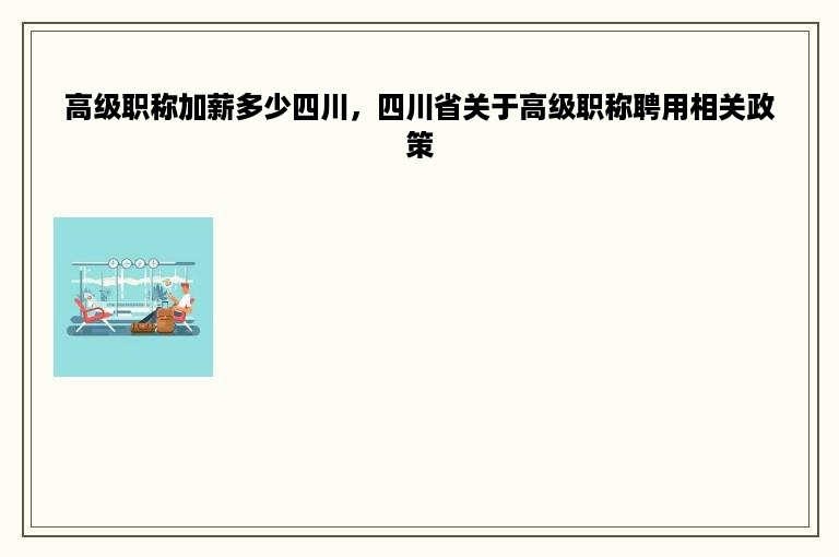 高级职称加薪多少四川，四川省关于高级职称聘用相关政策