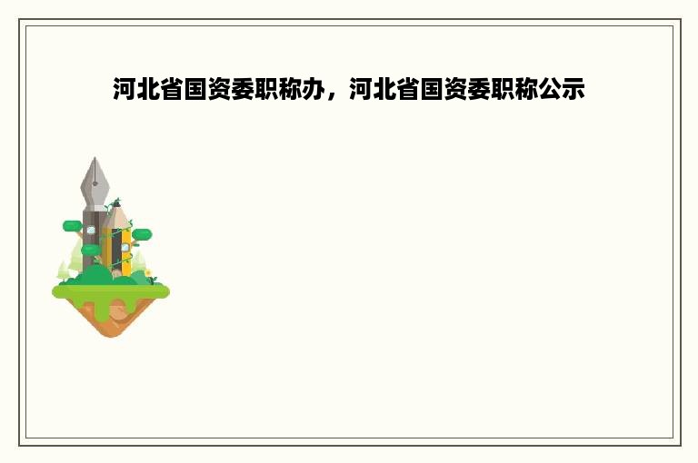 河北省国资委职称办，河北省国资委职称公示