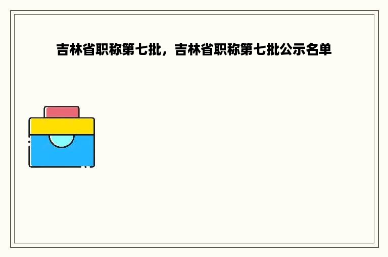 吉林省职称第七批，吉林省职称第七批公示名单