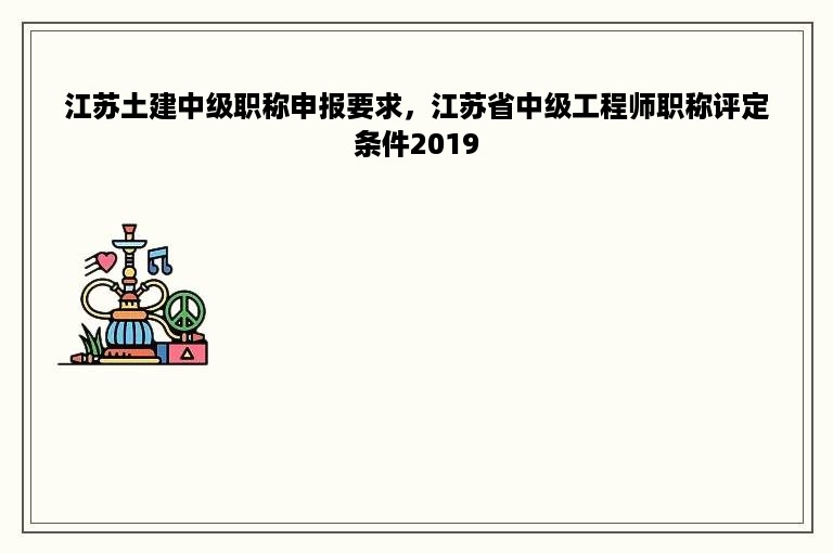 江苏土建中级职称申报要求，江苏省中级工程师职称评定条件2019