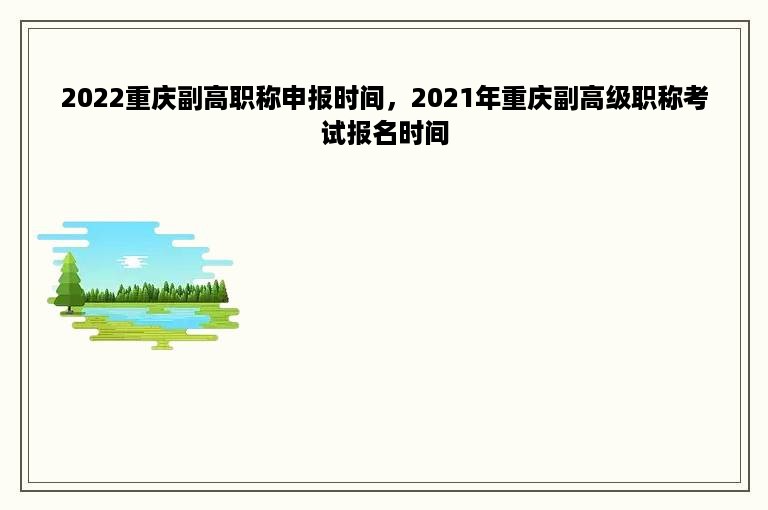 2022重庆副高职称申报时间，2021年重庆副高级职称考试报名时间