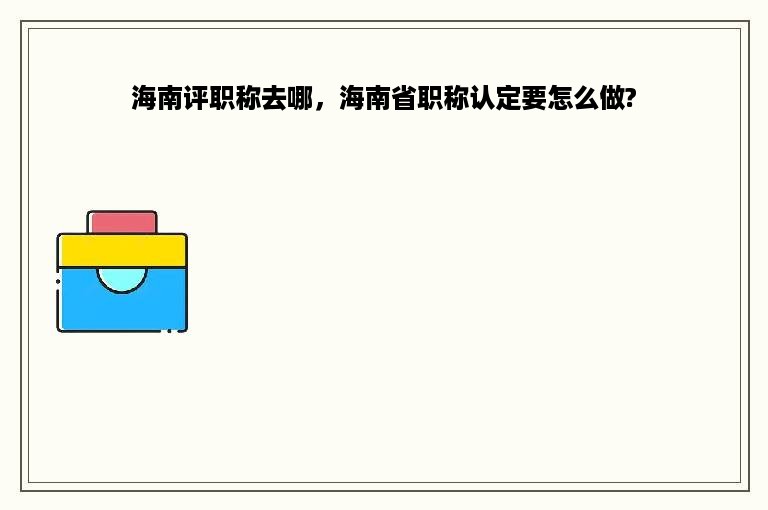 海南评职称去哪，海南省职称认定要怎么做?