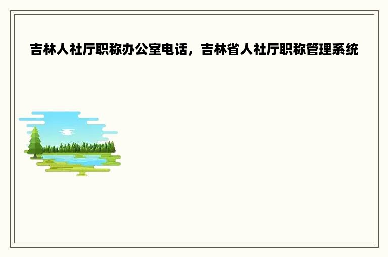 吉林人社厅职称办公室电话，吉林省人社厅职称管理系统