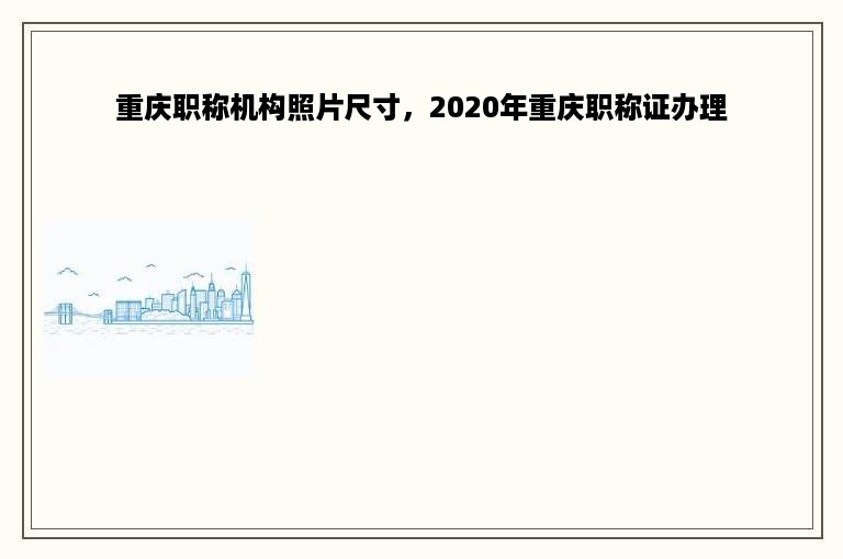 重庆职称机构照片尺寸，2020年重庆职称证办理