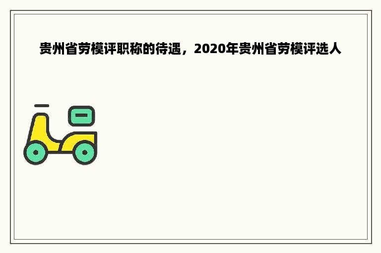 贵州省劳模评职称的待遇，2020年贵州省劳模评选人