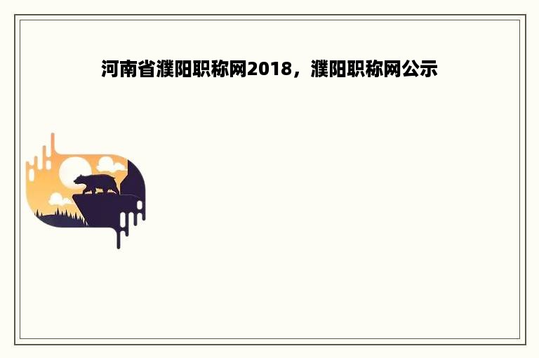 河南省濮阳职称网2018，濮阳职称网公示