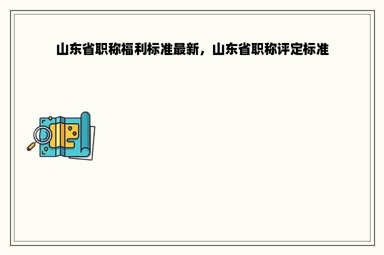 山东省职称福利标准最新，山东省职称评定标准