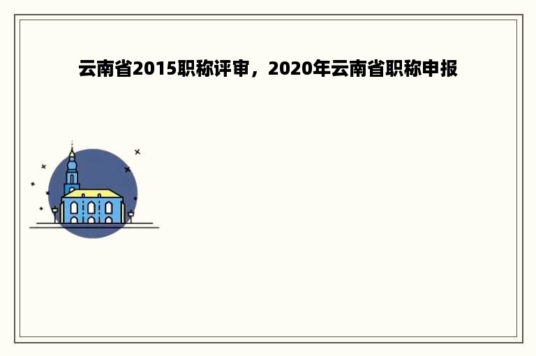 云南省2015职称评审，2020年云南省职称申报