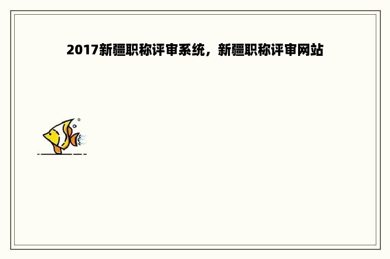 2017新疆职称评审系统，新疆职称评审网站