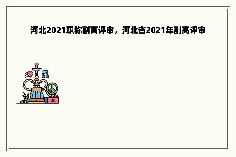 河北2021职称副高评审，河北省2021年副高评审