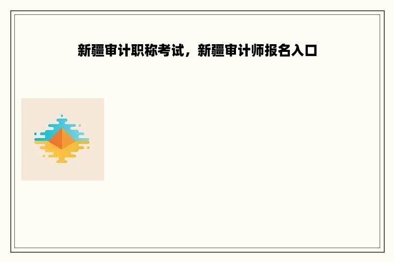 新疆审计职称考试，新疆审计师报名入口