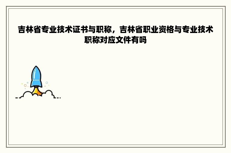 吉林省专业技术证书与职称，吉林省职业资格与专业技术职称对应文件有吗