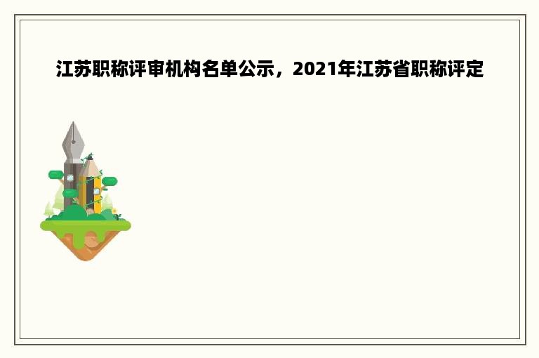 江苏职称评审机构名单公示，2021年江苏省职称评定