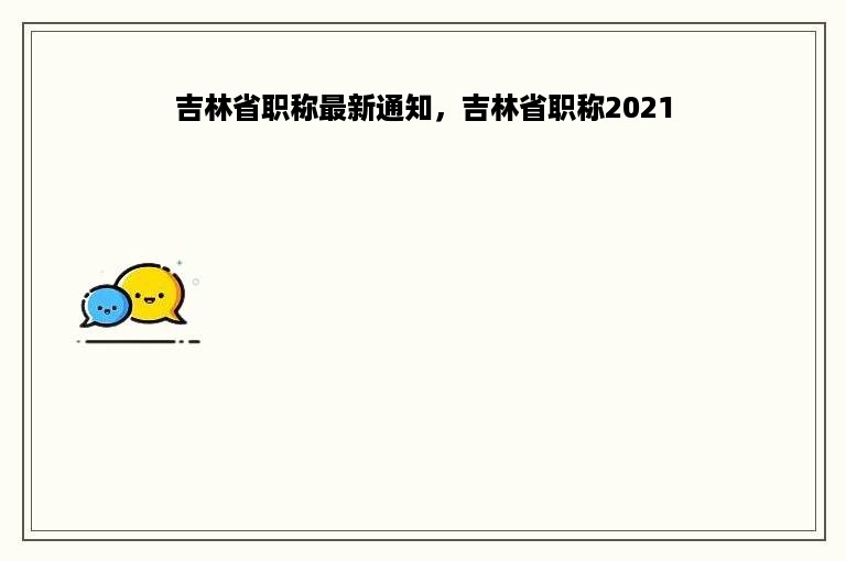 吉林省职称最新通知，吉林省职称2021