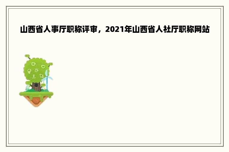 山西省人事厅职称评审，2021年山西省人社厅职称网站