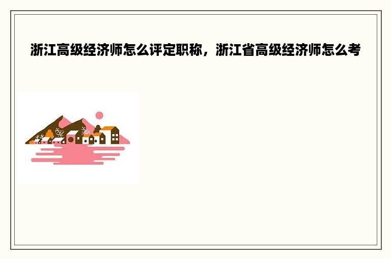 浙江高级经济师怎么评定职称，浙江省高级经济师怎么考