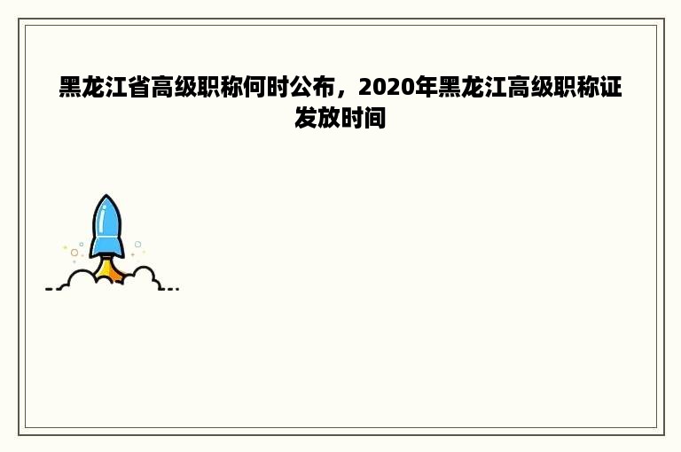 黑龙江省高级职称何时公布，2020年黑龙江高级职称证发放时间