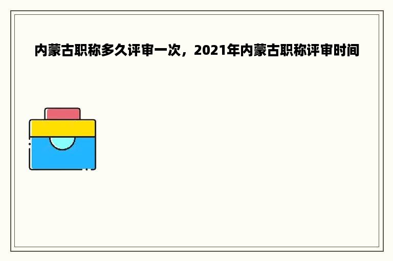 内蒙古职称多久评审一次，2021年内蒙古职称评审时间