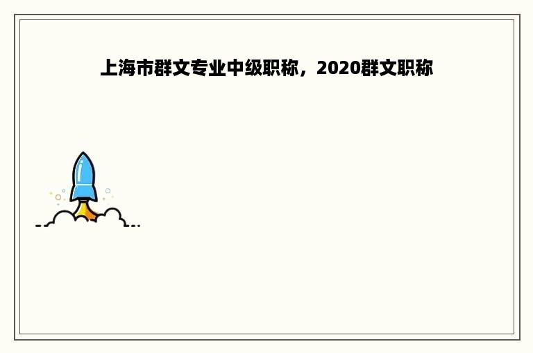 上海市群文专业中级职称，2020群文职称