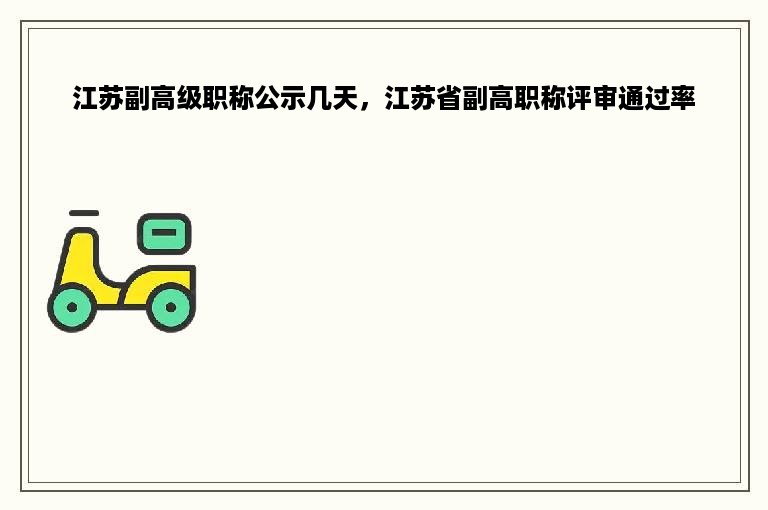 江苏副高级职称公示几天，江苏省副高职称评审通过率