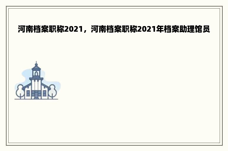 河南档案职称2021，河南档案职称2021年档案助理馆员