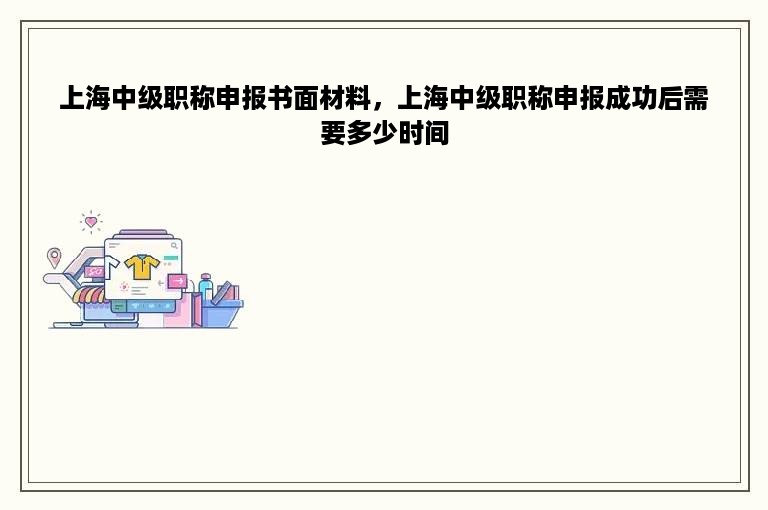 上海中级职称申报书面材料，上海中级职称申报成功后需要多少时间