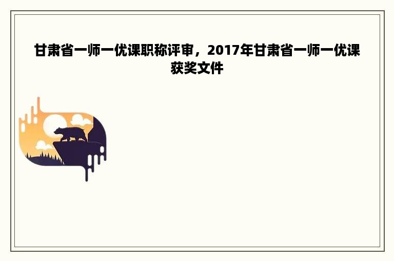 甘肃省一师一优课职称评审，2017年甘肃省一师一优课获奖文件