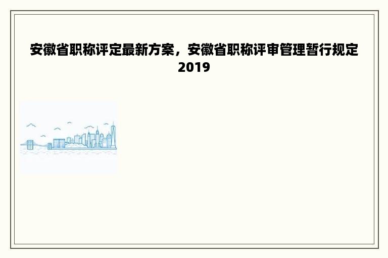 安徽省职称评定最新方案，安徽省职称评审管理暂行规定2019