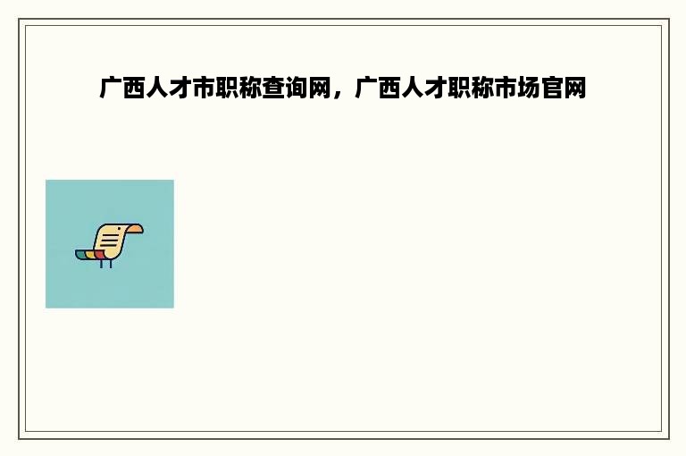 广西人才市职称查询网，广西人才职称市场官网