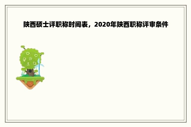 陕西硕士评职称时间表，2020年陕西职称评审条件