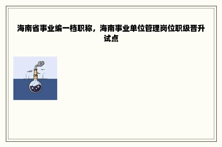 海南省事业编一档职称，海南事业单位管理岗位职级晋升试点