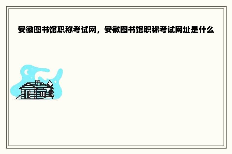 安徽图书馆职称考试网，安徽图书馆职称考试网址是什么