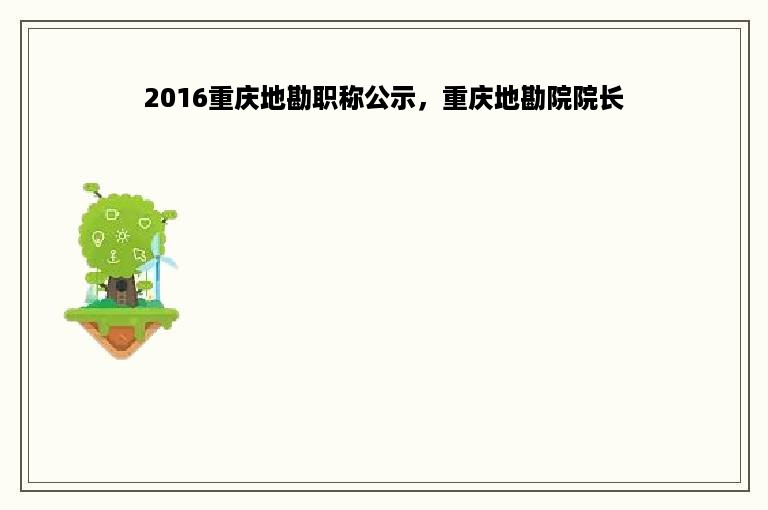 2016重庆地勘职称公示，重庆地勘院院长