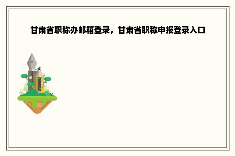 甘肃省职称办邮箱登录，甘肃省职称申报登录入口