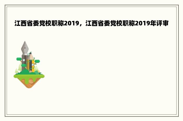 江西省委党校职称2019，江西省委党校职称2019年评审