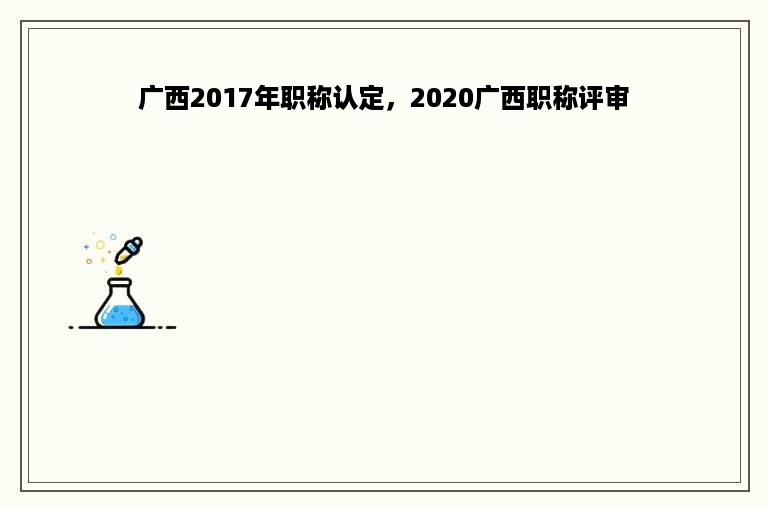 广西2017年职称认定，2020广西职称评审