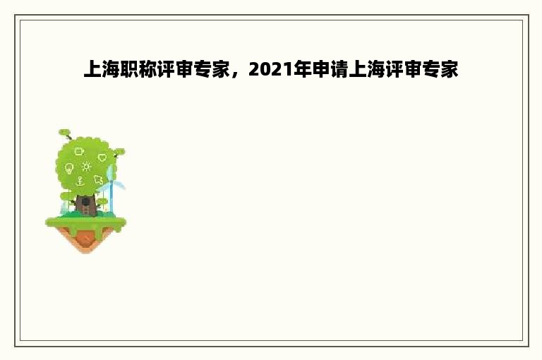 上海职称评审专家，2021年申请上海评审专家