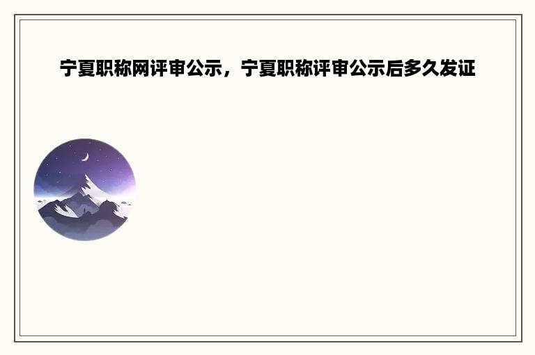 宁夏职称网评审公示，宁夏职称评审公示后多久发证