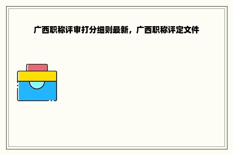 广西职称评审打分细则最新，广西职称评定文件