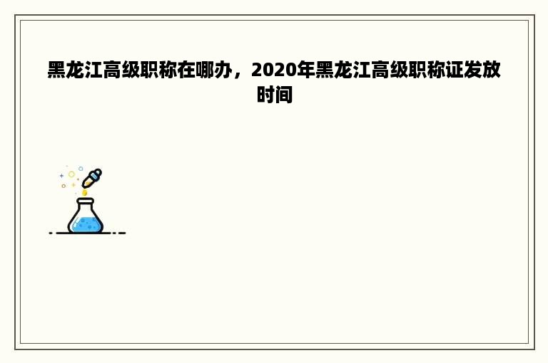 黑龙江高级职称在哪办，2020年黑龙江高级职称证发放时间